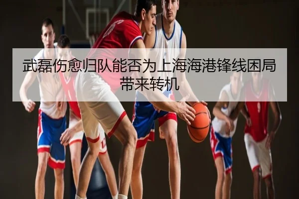 武磊伤愈归队能否为上海海港锋线困局带来转机