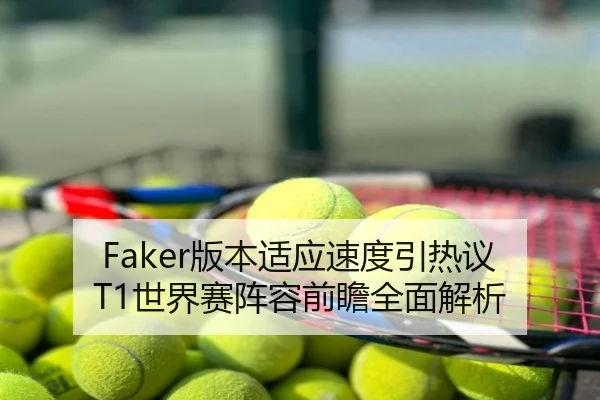 Faker版本适应速度引热议 T1世界赛阵容前瞻全面解析