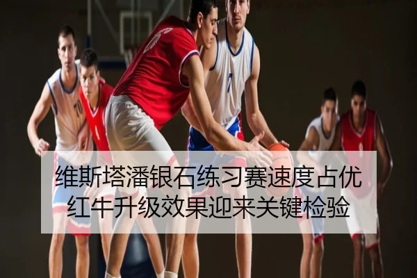 维斯塔潘银石练习赛速度占优 红牛升级效果迎来关键检验